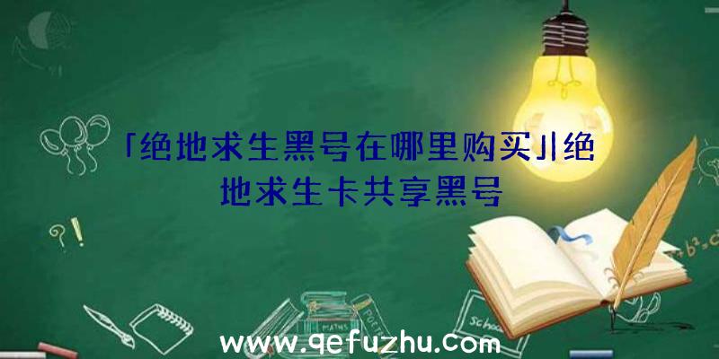 「绝地求生黑号在哪里购买」|绝地求生卡共享黑号